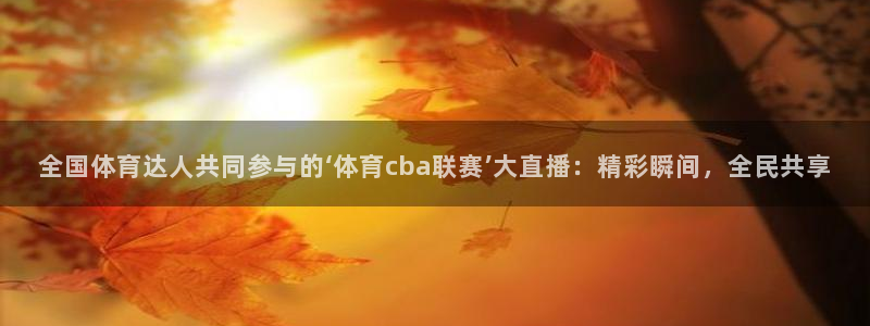 全国体育达人共同参与的‘体育cba联赛’大直播：精彩瞬间，全民共享