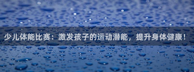 少儿体能比赛：激发孩子的运动潜能，提升身体健康！