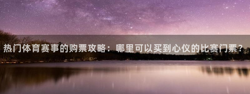 热门体育赛事的购票攻略：哪里可以买到心仪的比赛门票？