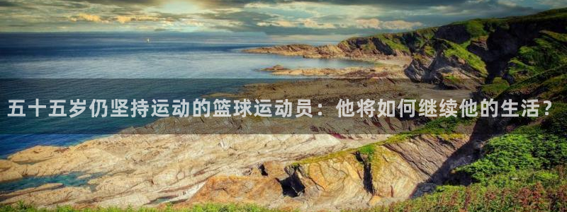 五十五岁仍坚持运动的篮球运动员：他将如何继续他的生活？