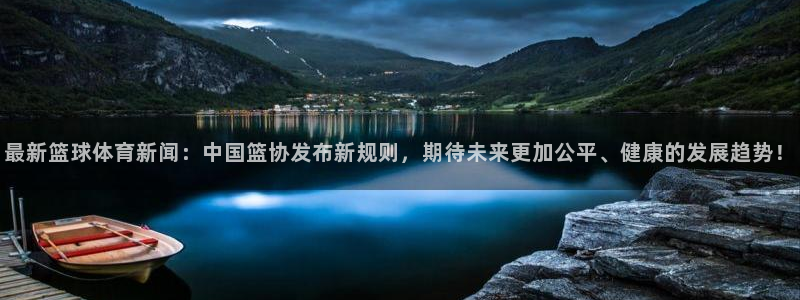 最新篮球体育新闻：中国篮协发布新规则，期待未来更加公平、健康的发展趋势！