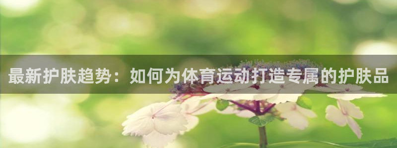 最新护肤趋势：如何为体育运动打造专属的护肤品