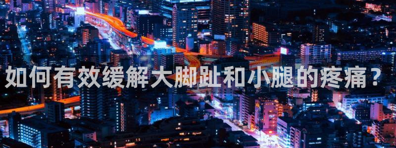 如何有效缓解大脚趾和小腿的疼痛？